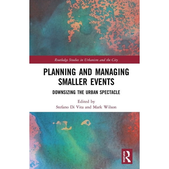 Routledge Studies in Urbanism and the Ci Planning and Managing Smaller Events: Downsizing the Urban Spectacle, (Hardcover)