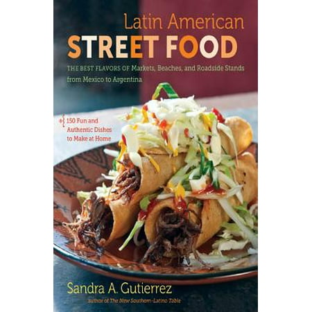 Latin American Street Food : The Best Flavors of Markets, Beaches, & Roadside Stands from Mexico to