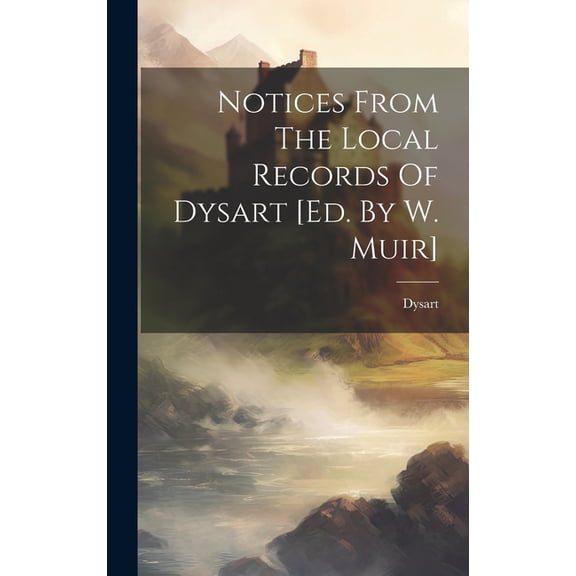 Notices From The Local Records Of Dysart [ed. By W. Muir], (Hardcover)