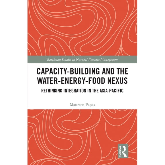 Earthscan Studies in Natural Resource Ma Capacity-Building and the Water-Energy-Food Nexus: Rethinking Integration in the Asia-Pacific, (Hardcover)