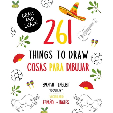 Draw and Learn: 261 Things to Draw Cosas Para Dibujar Spanish - English VOCABULARY / Español - Inglés VOCABULARIO: Drawing and Sketching Fun and Easy Way to Learn a New Language / Dibujar y aprender (Best Way Of Learning English Vocabulary)