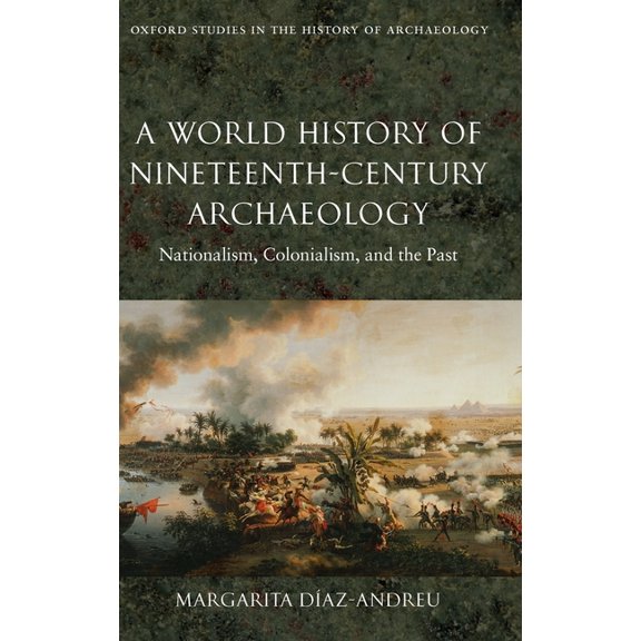 Oxford Studies in the History of Archaeo A World History of Nineteenth-Century Archaeology: Nationalism, Colonialism, and the Past, (Hardcover)
