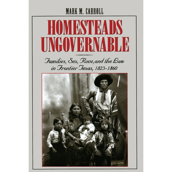 Jack and Doris Smothers Series in Texas Homesteads Ungovernable: Families, Sex, Race, and the Law in Frontier Texas, 1823-1860, Book 03, (Paperback)