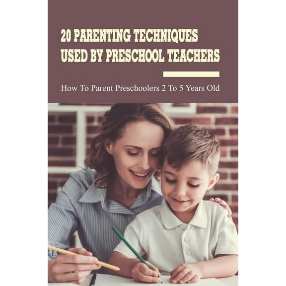 20 Parenting Techniques Used By Preschool Teachers: How To Parent Preschoolers 2 To 5 Years Old: Parenting Books (Paperback)