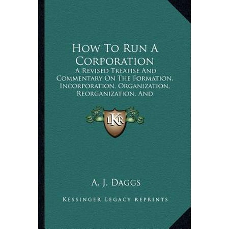 How To Run A Corporation How to Run a Corporation : A Revised Treatise and Commentary on the Formation, Incorporation, Organization, Reorganization, and Management of Industrial Corporations (1905) ()
