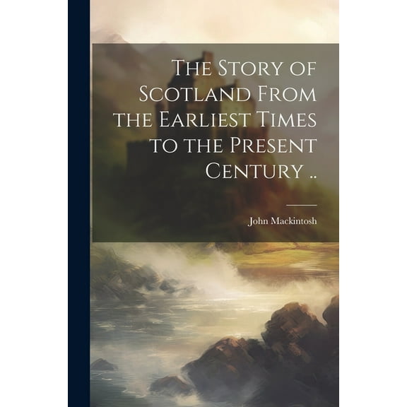 The Story of Scotland From the Earliest Times to the Present Century .. (Paperback)