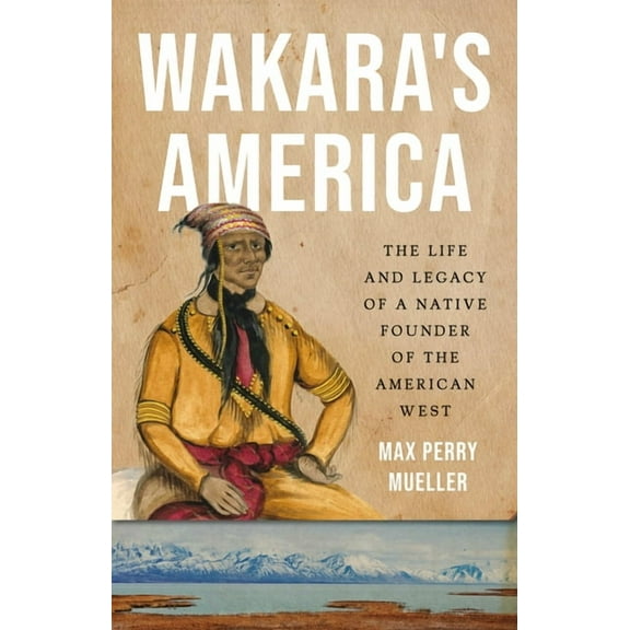 Wakara's America: The Life and Legacy of a Native Founder of the American West, (Hardcover)