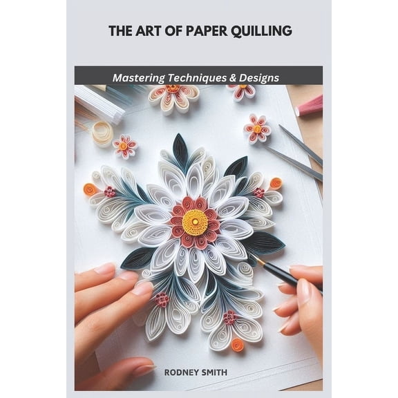 The Art of Paper Quilling: Mastering Techniques & Designs, (Paperback)