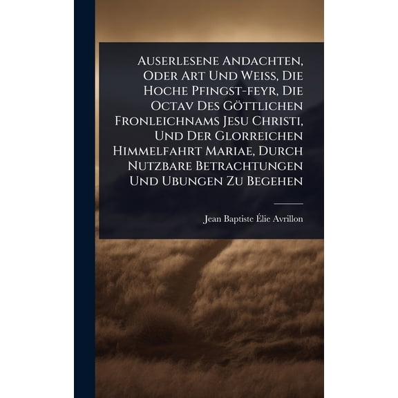 Auserlesene Andachten, Oder Art Und Weiß, Die Hoche Pfingst-feyr, Die Octav Des Göttlichen Fronleichnams Jesu , (Hardcover)