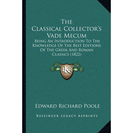 The Classical Collector's Vade Mecum : Being an Introduction to the Knowledge of the Best Editions of the Greek and Roman Classics