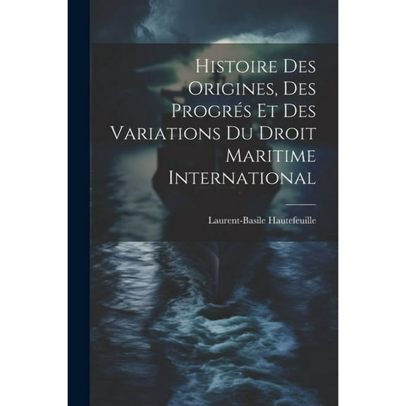 Histoire Des Origines, Des Progrés Et Des Variations Du Droit Maritime International (Paperback)