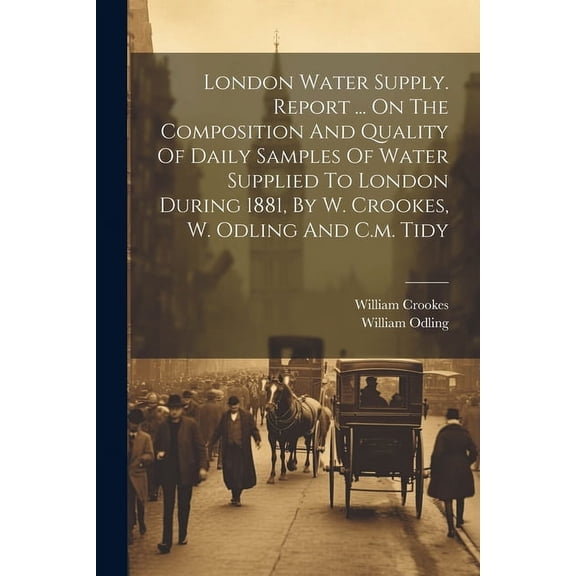 London Water Supply. Report ... On The Composition And Quality Of Daily Samples Of Water Supplied To London During 1881, By W. Crookes, W. Odling And C.m. Tidy (Paperback)