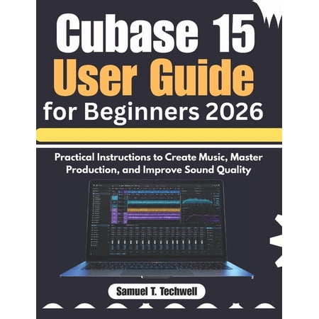 Cubase 15 User Guide for Beginners 2026: Practical Instructions to Create Music Master Production and Improve Sound Qu (Paperback)