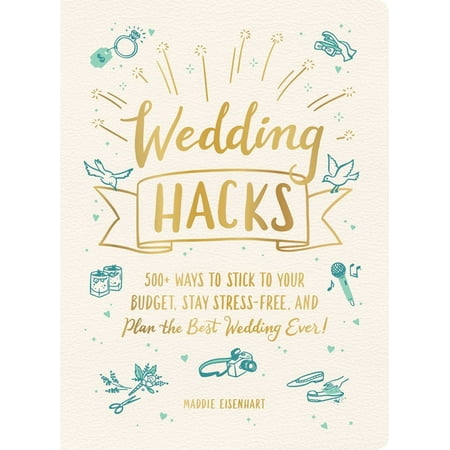 Hacks: Wedding Hacks: 500+ Ways to Stick to Your Budget, Stay Stress-Free, and Plan the Best Wedding Ever!