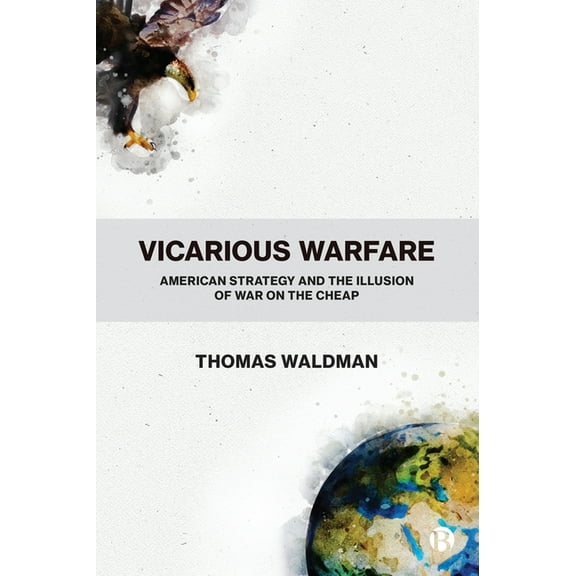 Vicarious Warfare: American Strategy and the Illusion of War on the Cheap, (Hardcover)