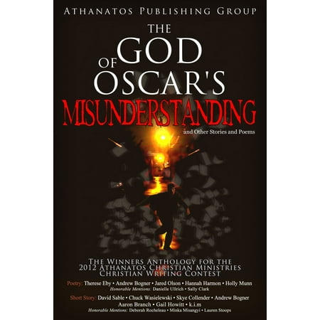 The God of Oscar's Misunderstanding and Other Stories and Poems: The Winners Anthology for the 2012 Athanatos Christian Ministries Christian Writing Contest - eBook