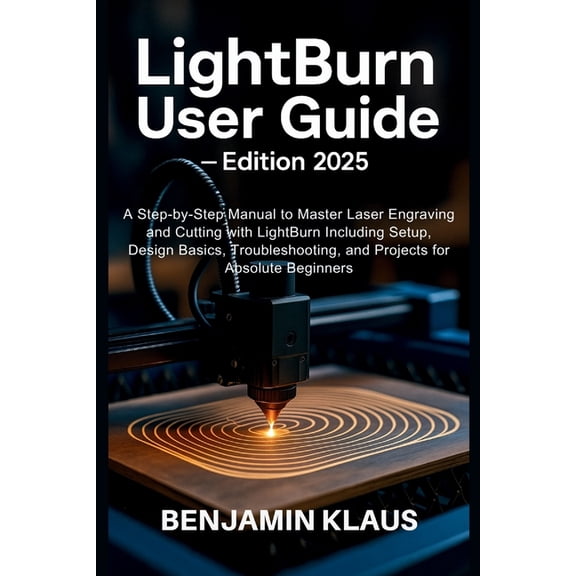 LightBurn User Guide - Edition 2025: A Step-by-Step Manual to Master Laser Engraving and Cutting with LightBurn Includin, (Paperback)