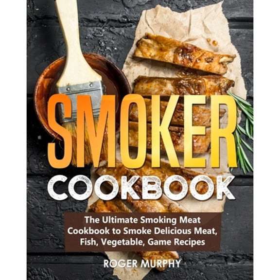Pre-Owned Smoker Cookbook: The Ultimate Smoking Meat Cookbook to Smoke Delicious Meat, Fish, Vegetable, Game (Paperback) by Roger Murphy