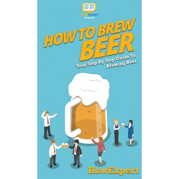 How to Brew Beer: Your Step By Step Guide To Brewing Beer, (Hardcover)