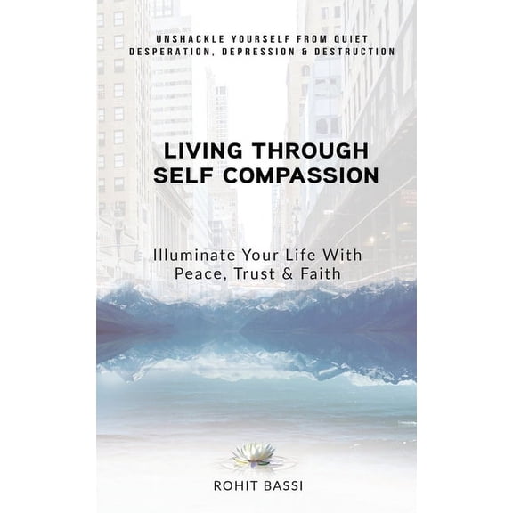 Living Through Self Compassion - Illuminate Your Life With Peace, Trust & Faith: Unshackle Yourself From Quiet Desperati, (Paperback)