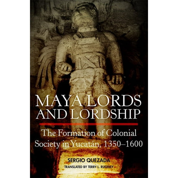 Maya Lords and Lordship: The Formation of Colonial Society in YucatÃ¡n, 1350-1600, (Paperback)
