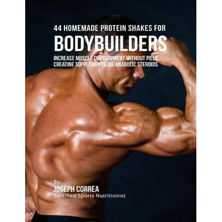 44 Homemade Protein Shakes for Bodybuilders: Increase Muscle Development Without Pills, Creatine Supplements, or Anabolic Steroids -