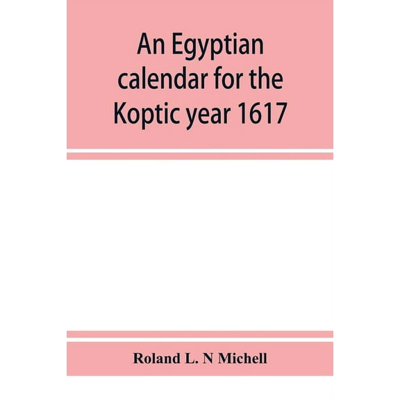 An Egyptian calendar for the Koptic year 1617 (1900-1901 A.D.) corresponding with the Mohammedan years 1318-1319, (Paperback)