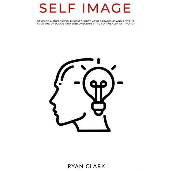 Self Image: Develop a successful mindset, shift your paradigms, and rewrite your unconscious and subconscious mind for wealth attraction (Paperback)