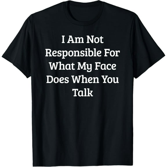 I Am Not Responsible What My Face Does When You Talk T Shirt