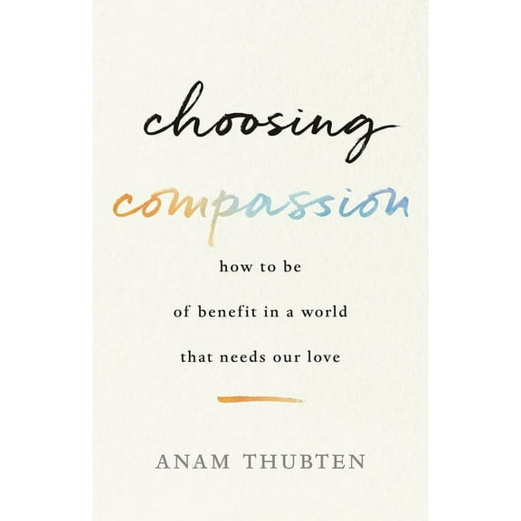 Choosing Compassion: How to Be of Benefit in a World That Needs Our Love, (Paperback)
