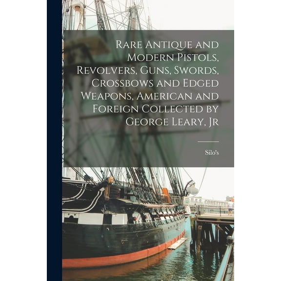 Rare Antique and Modern Pistols, Revolvers, Guns, Swords, Crossbows and Edged Weapons, American and Foreign Collected by George Leary, Jr (Paperback)