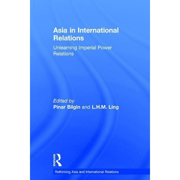 Rethinking Asia and International Relati Asia in International Relations: Unlearning Imperial Power Relations, (Hardcover)