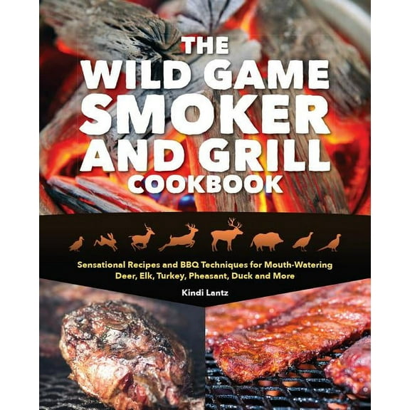 The Wild Game Smoker and Grill Cookbook : Sensational Recipes and BBQ Techniques for Mouth-Watering Deer, Elk, Turkey, Pheasant, Duck and More (Paperback)