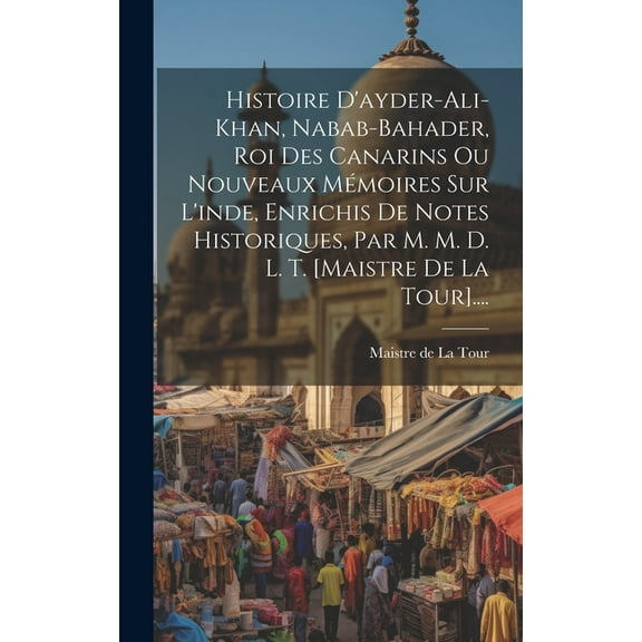 Histoire D'ayder-ali-khan, Nabab-bahader, Roi Des Canarins Ou Nouveaux Mémoires Sur L'inde, Enrichis De Notes Historiques, Par M. M. D. L. T. [maistre De La Tour].... (Hardcover)