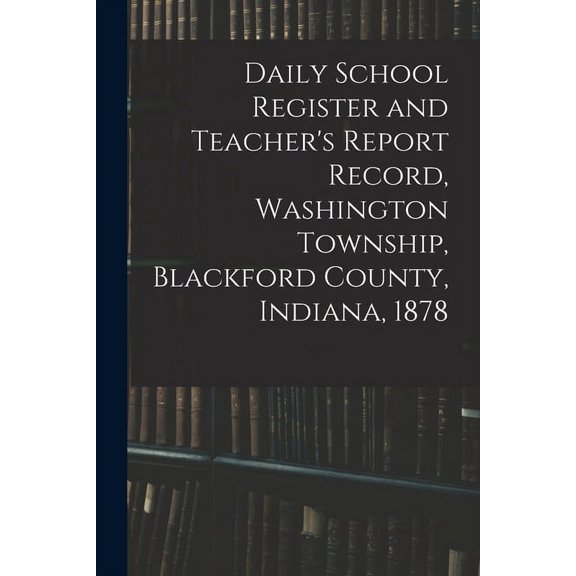 Daily School Register and Teacher's Report Record, Washington Township, Blackford County, Indiana, 1878, (Paperback)