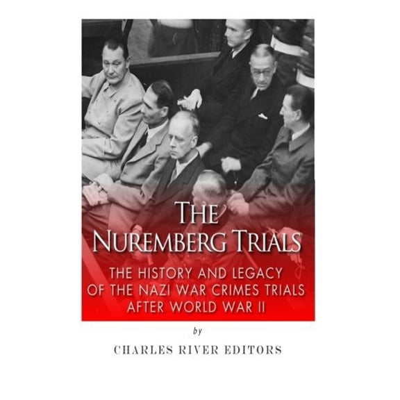 The Nuremberg Trials: The History and Legacy of the Nazi War Crimes Trials After World War II