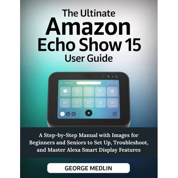 The DIY Smart Home Guide Collection The Ultimate Amazon Echo Show 15 User Guide: A Step-by-Step Manual with Images for Beginners and Seniors to Set Up, Trou, (Paperback)