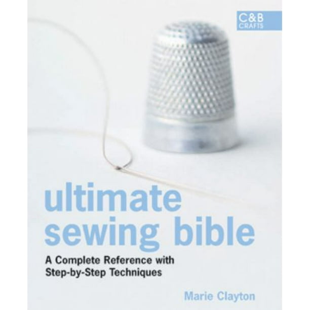 Ultimate Sewing Bible A Complete Reference With Step by Step 