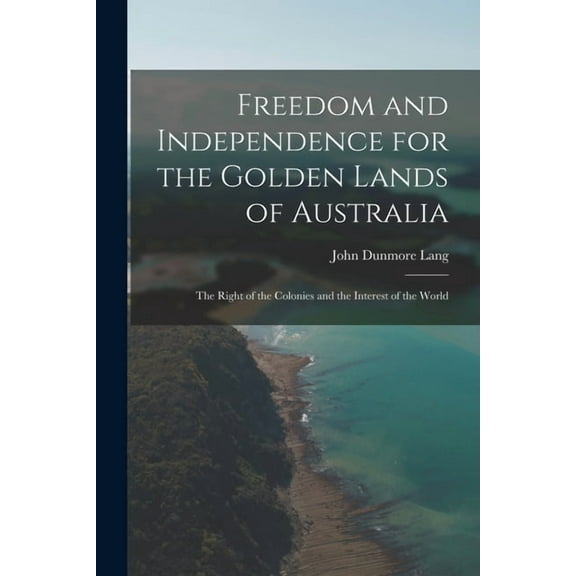 Freedom and Independence for the Golden Lands of Australia: The Right of the Colonies and the Interest of the World, (Paperback)