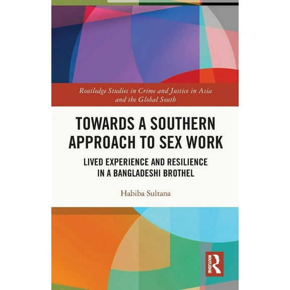 Routledge Studies in Crime and Justice i Towards a Southern Approach to Sex Work: Lived Experience and Resilience in a Bangladeshi Brothel, (Paperback)