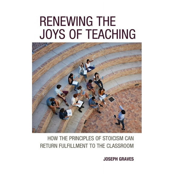 Renewing the Joys of Teaching: How the Principles of Stoicism Can Return Fulfillment to the Classroom, (Paperback)