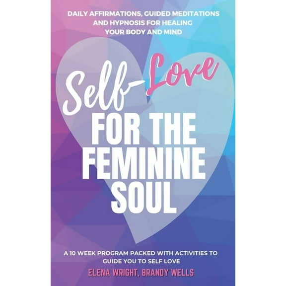 Self -Love for the Feminine Soul: Daily Affirmations, Guided Meditations, and Hypnosis for Healing Your Body and Mind, (Paperback)