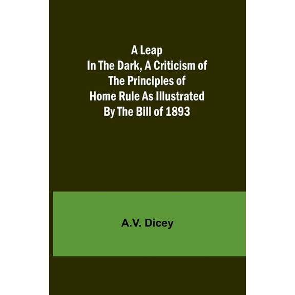 A Leap in the Dark, A Criticism of the Principles of Home Rule as Illustrated by the Bill of 1893, (Paperback)