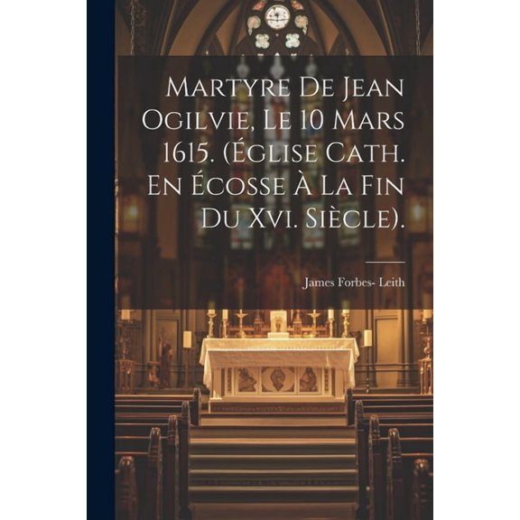 Martyre De Jean Ogilvie, Le 10 Mars 1615. (Église Cath. En Écosse À La Fin Du Xvi. Siècle). (Paperback)
