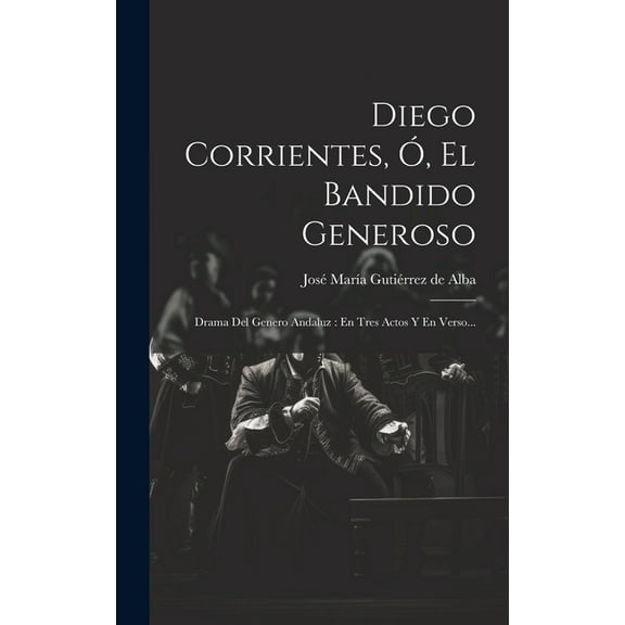 Diego Corrientes, Ó, El Bandido Generoso: Drama Del Genero Andaluz: En Tres Actos Y En Verso... (Hardcover)