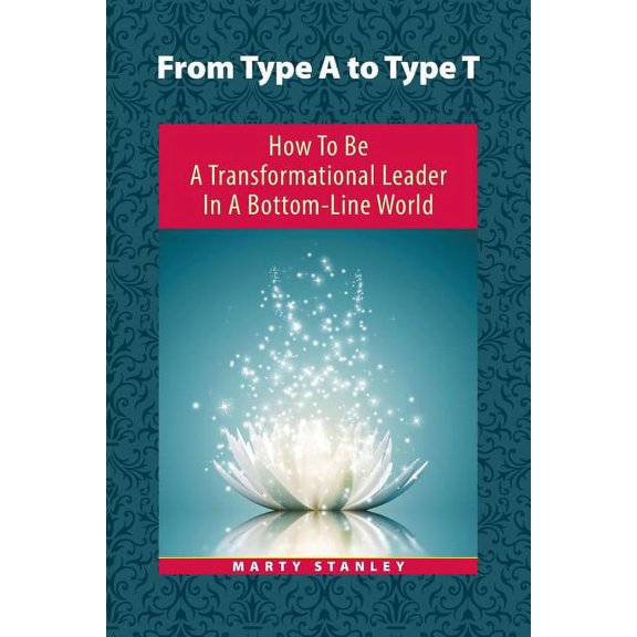 From Type a to Type T : How to Be a Transformational Leader in a Bottom-line World