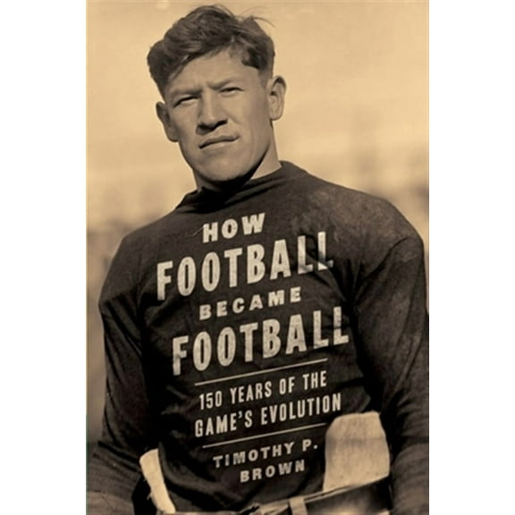 How Football Became Football: 150 Years of the Game's Evolution (Paperback) by Timothy P Brown