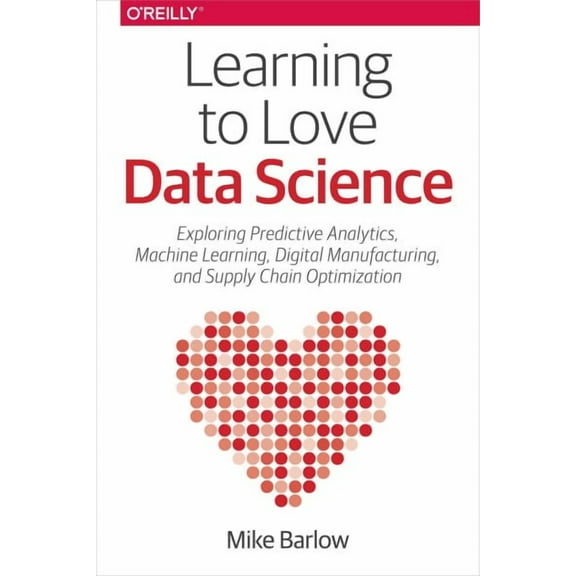 Learning to Love Data Science: Explorations of Emerging Technologies and Platforms for Predictive Analytics, Machine Learning, Digital Manufacturing and Supply Chain Optimization (Paperback)