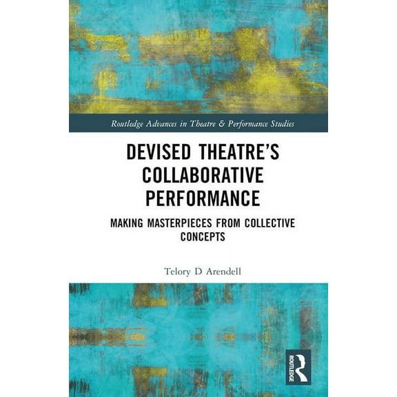 Routledge Advances in Theatre & Performa Devised Theater's Collaborative Performance: Making Masterpieces from Collective Concepts, (Hardcover)