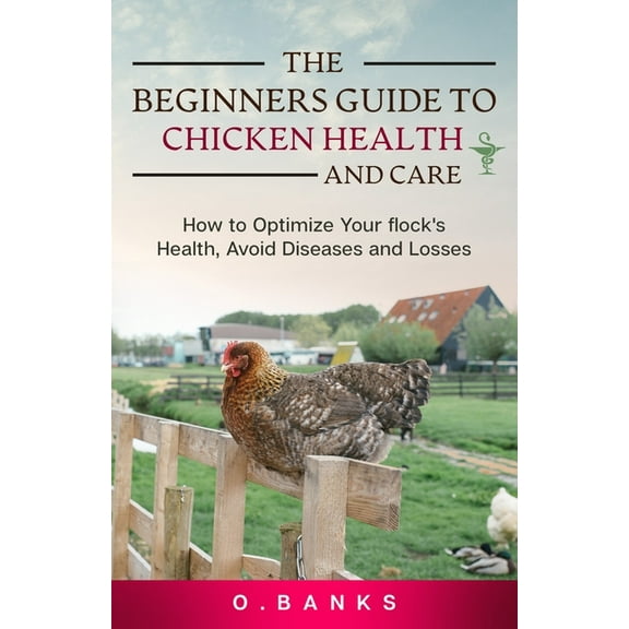The Beginners Guide to Chicken Health and Care: How to Optimize Your Flock's Health, Avoid Diseases and Losses Kind, (Paperback)